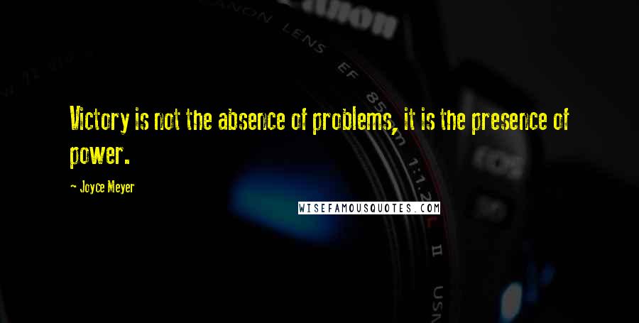 Joyce Meyer Quotes: Victory is not the absence of problems, it is the presence of power.