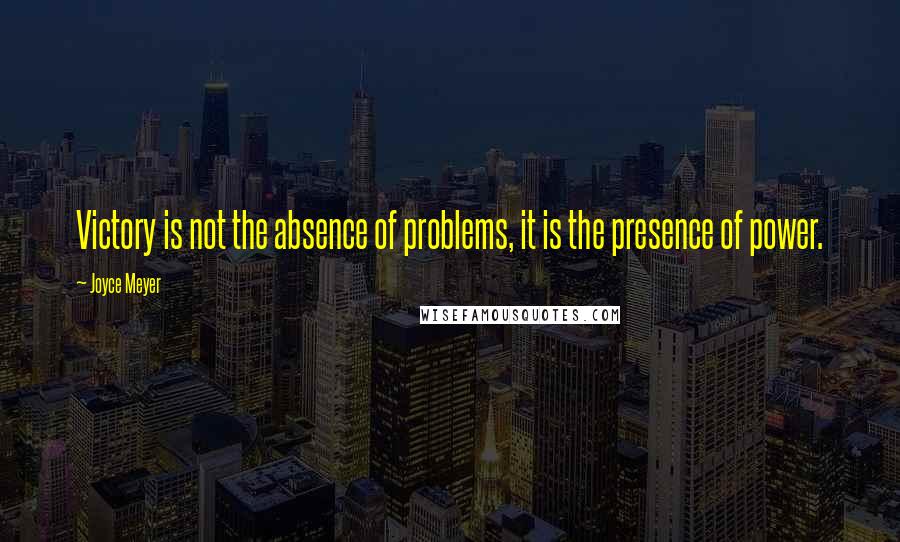 Joyce Meyer Quotes: Victory is not the absence of problems, it is the presence of power.