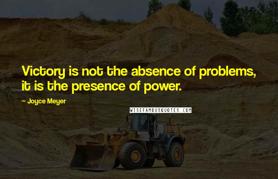 Joyce Meyer Quotes: Victory is not the absence of problems, it is the presence of power.