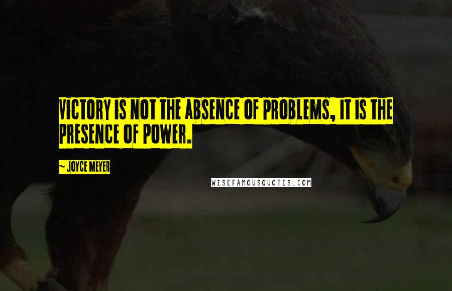 Joyce Meyer Quotes: Victory is not the absence of problems, it is the presence of power.