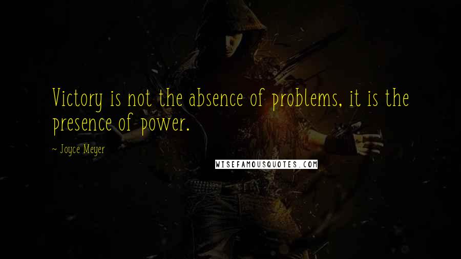 Joyce Meyer Quotes: Victory is not the absence of problems, it is the presence of power.