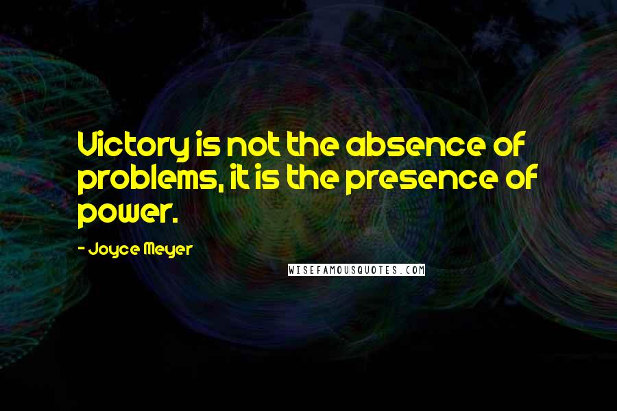 Joyce Meyer Quotes: Victory is not the absence of problems, it is the presence of power.