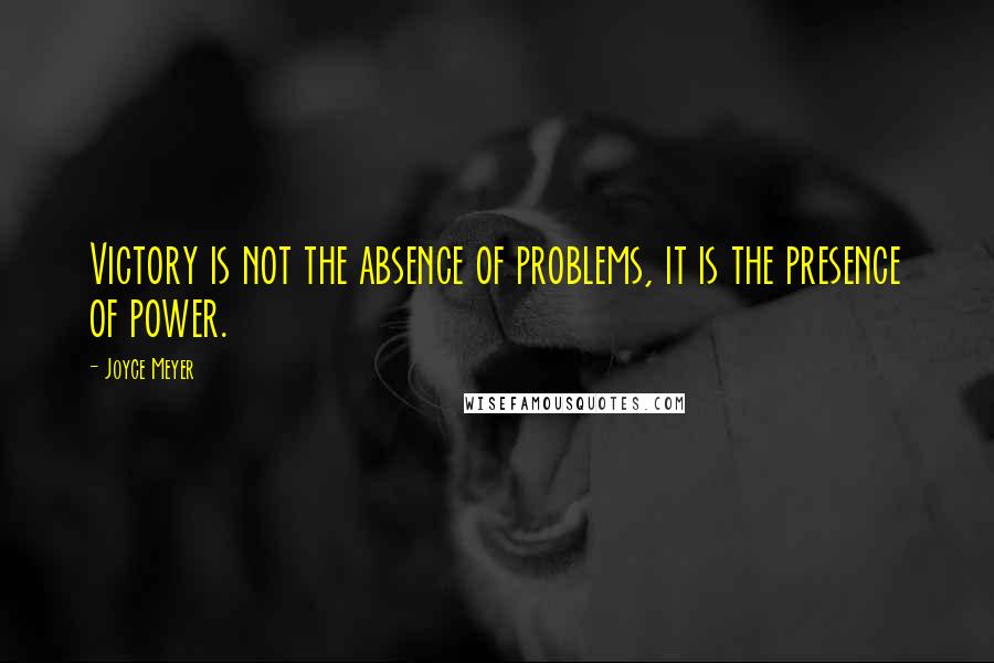 Joyce Meyer Quotes: Victory is not the absence of problems, it is the presence of power.