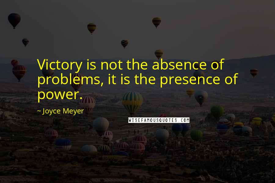 Joyce Meyer Quotes: Victory is not the absence of problems, it is the presence of power.