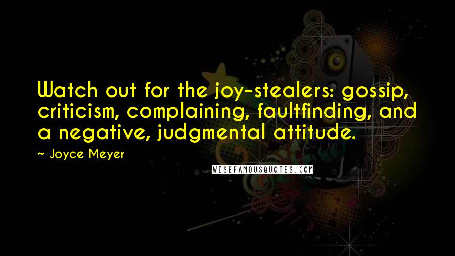 Joyce Meyer Quotes: Watch out for the joy-stealers: gossip, criticism, complaining, faultfinding, and a negative, judgmental attitude.