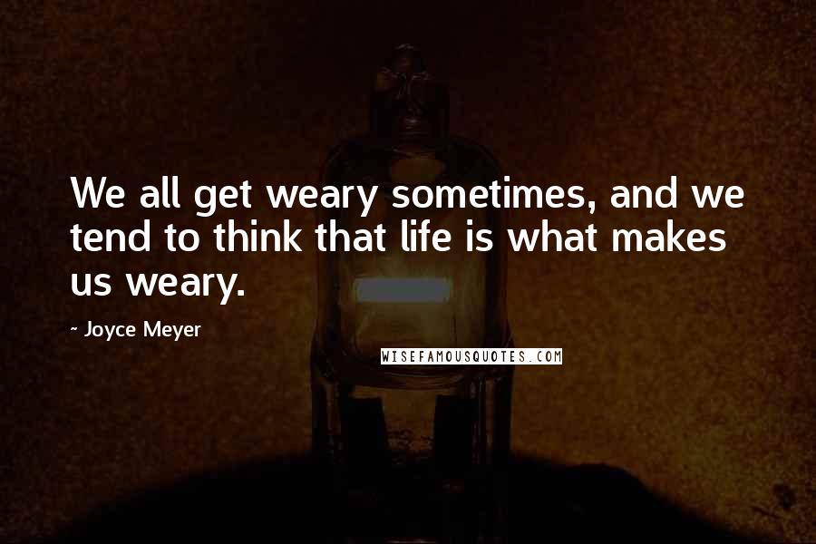 Joyce Meyer Quotes: We all get weary sometimes, and we tend to think that life is what makes us weary.