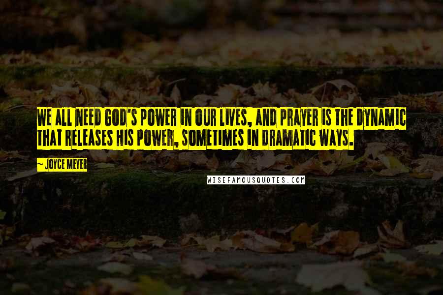 Joyce Meyer Quotes: We all need God's power in our lives, and prayer is the dynamic that releases His power, sometimes in dramatic ways.