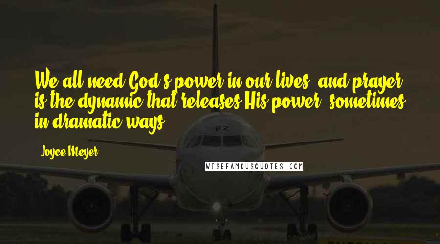 Joyce Meyer Quotes: We all need God's power in our lives, and prayer is the dynamic that releases His power, sometimes in dramatic ways.