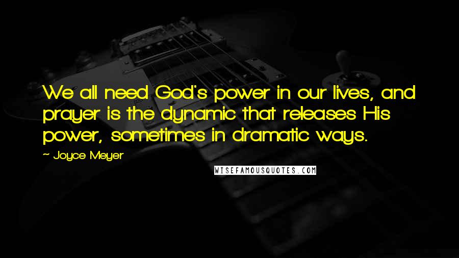 Joyce Meyer Quotes: We all need God's power in our lives, and prayer is the dynamic that releases His power, sometimes in dramatic ways.