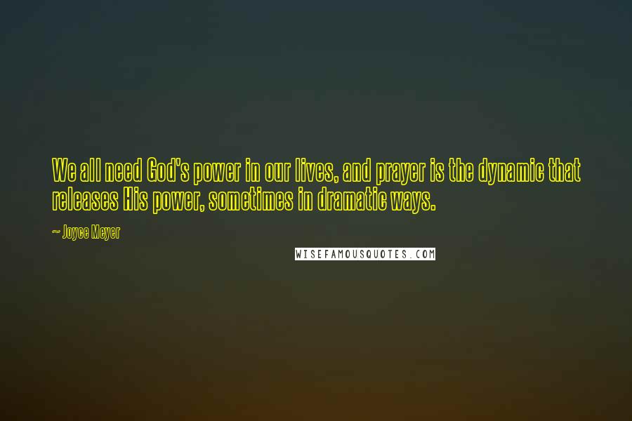 Joyce Meyer Quotes: We all need God's power in our lives, and prayer is the dynamic that releases His power, sometimes in dramatic ways.