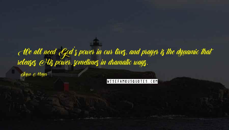 Joyce Meyer Quotes: We all need God's power in our lives, and prayer is the dynamic that releases His power, sometimes in dramatic ways.