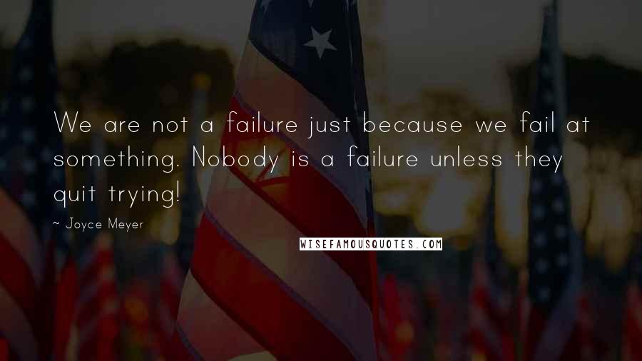 Joyce Meyer Quotes: We are not a failure just because we fail at something. Nobody is a failure unless they quit trying!