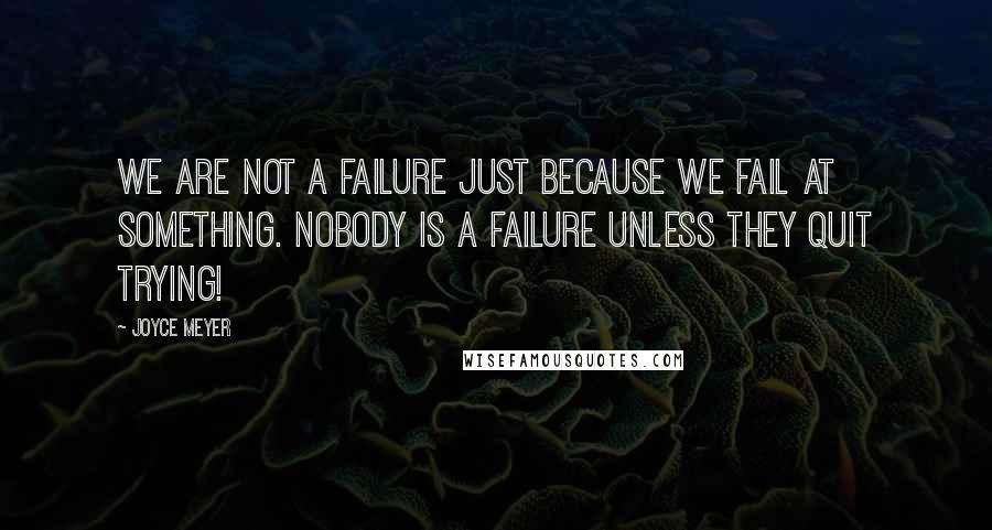 Joyce Meyer Quotes: We are not a failure just because we fail at something. Nobody is a failure unless they quit trying!