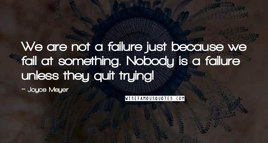 Joyce Meyer Quotes: We are not a failure just because we fail at something. Nobody is a failure unless they quit trying!