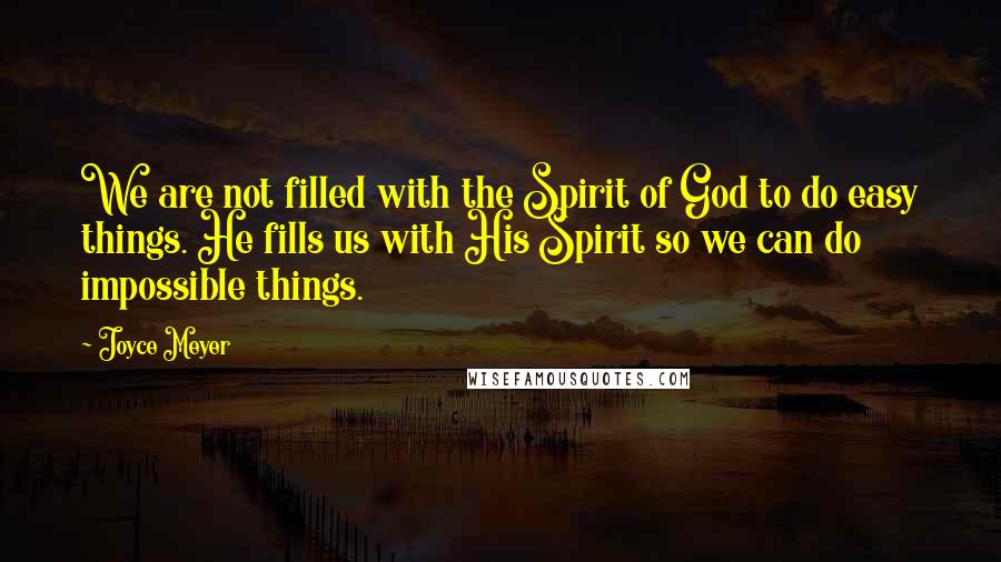 Joyce Meyer Quotes: We are not filled with the Spirit of God to do easy things. He fills us with His Spirit so we can do impossible things.