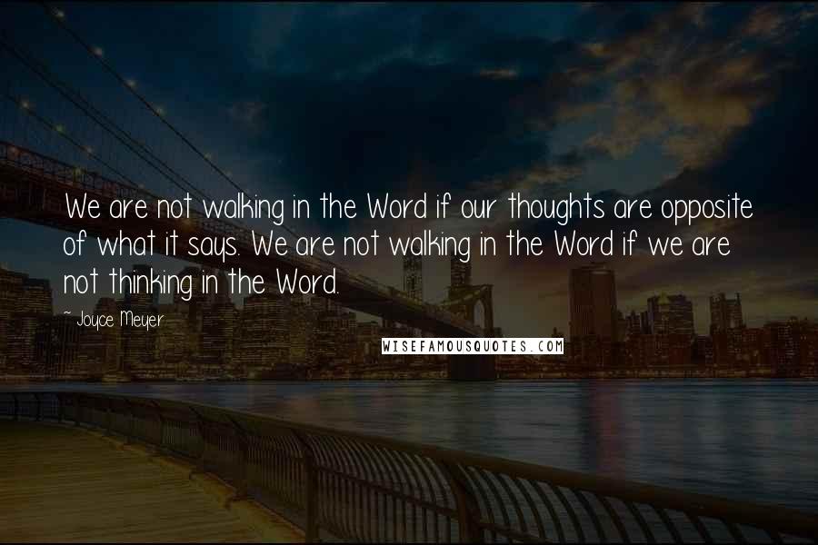 Joyce Meyer Quotes: We are not walking in the Word if our thoughts are opposite of what it says. We are not walking in the Word if we are not thinking in the Word.