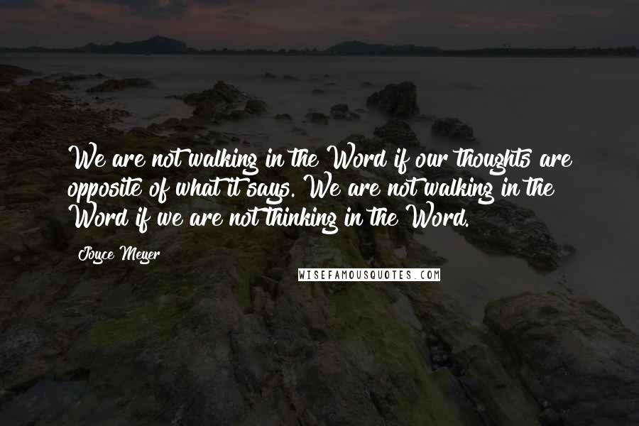 Joyce Meyer Quotes: We are not walking in the Word if our thoughts are opposite of what it says. We are not walking in the Word if we are not thinking in the Word.