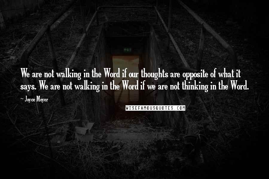 Joyce Meyer Quotes: We are not walking in the Word if our thoughts are opposite of what it says. We are not walking in the Word if we are not thinking in the Word.