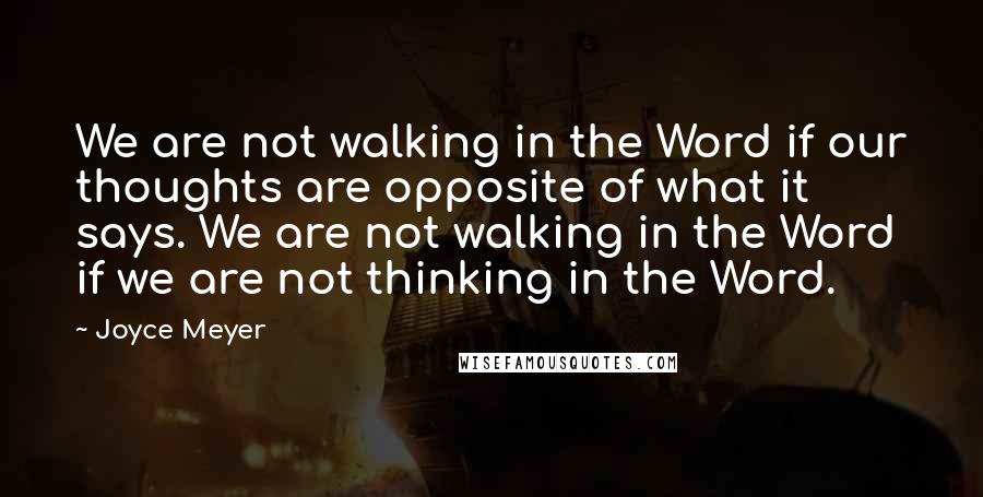 Joyce Meyer Quotes: We are not walking in the Word if our thoughts are opposite of what it says. We are not walking in the Word if we are not thinking in the Word.