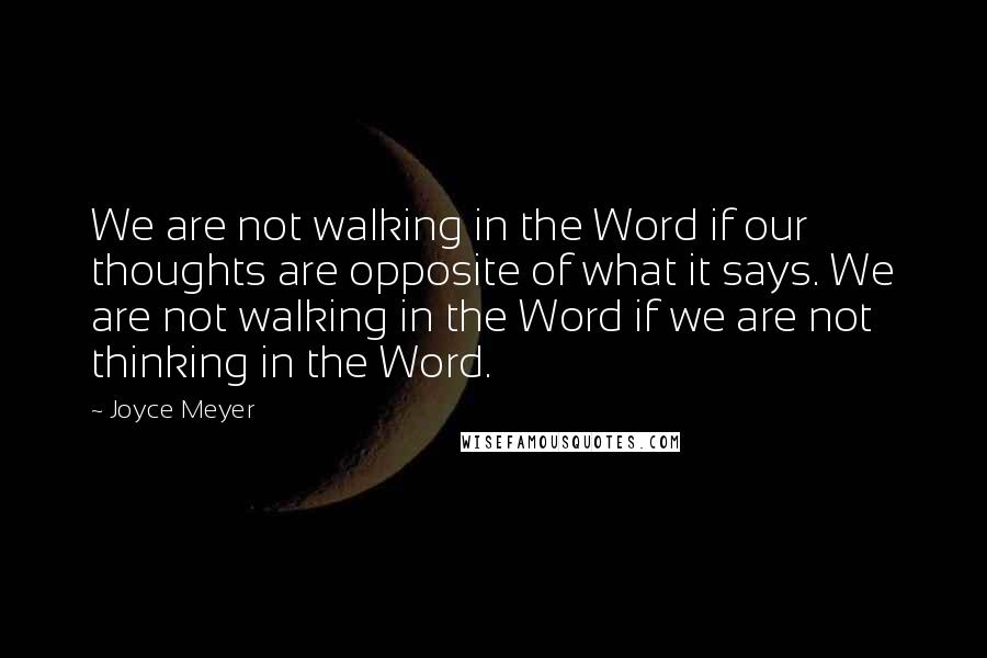 Joyce Meyer Quotes: We are not walking in the Word if our thoughts are opposite of what it says. We are not walking in the Word if we are not thinking in the Word.