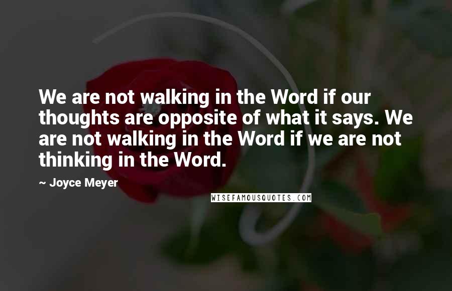 Joyce Meyer Quotes: We are not walking in the Word if our thoughts are opposite of what it says. We are not walking in the Word if we are not thinking in the Word.