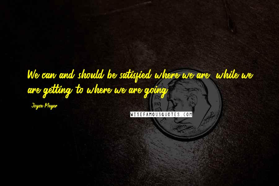 Joyce Meyer Quotes: We can and should be satisfied where we are, while we are getting to where we are going.