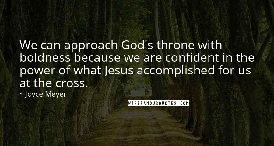 Joyce Meyer Quotes: We can approach God's throne with boldness because we are confident in the power of what Jesus accomplished for us at the cross.