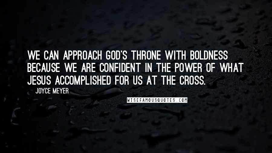 Joyce Meyer Quotes: We can approach God's throne with boldness because we are confident in the power of what Jesus accomplished for us at the cross.