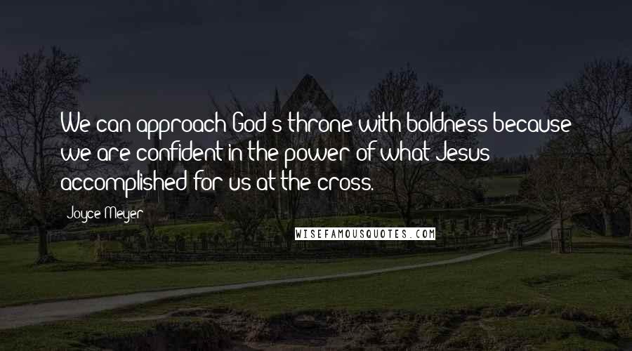 Joyce Meyer Quotes: We can approach God's throne with boldness because we are confident in the power of what Jesus accomplished for us at the cross.