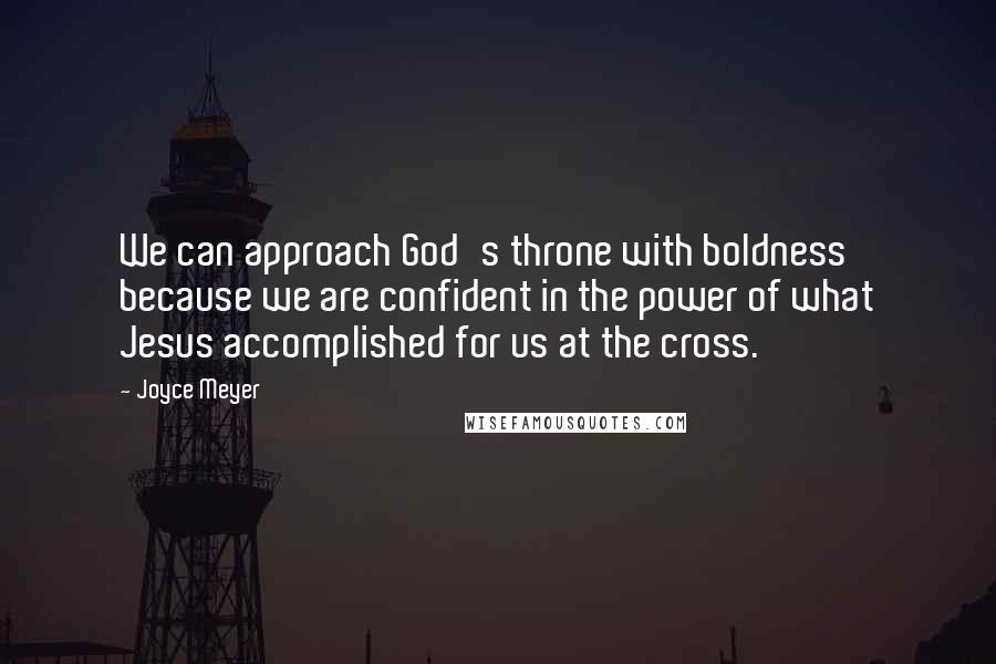 Joyce Meyer Quotes: We can approach God's throne with boldness because we are confident in the power of what Jesus accomplished for us at the cross.
