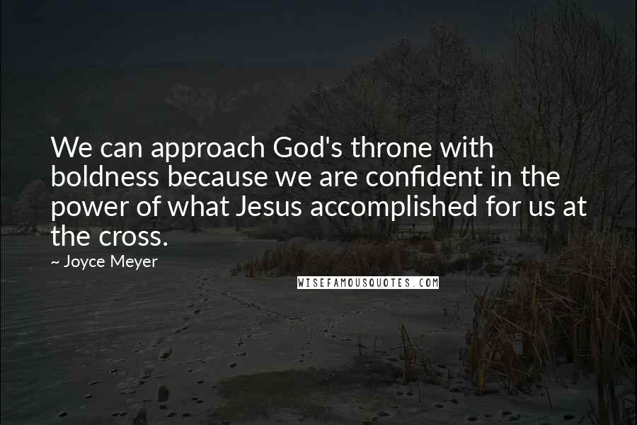 Joyce Meyer Quotes: We can approach God's throne with boldness because we are confident in the power of what Jesus accomplished for us at the cross.