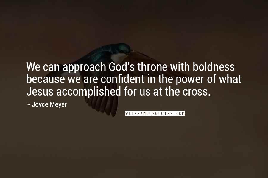 Joyce Meyer Quotes: We can approach God's throne with boldness because we are confident in the power of what Jesus accomplished for us at the cross.