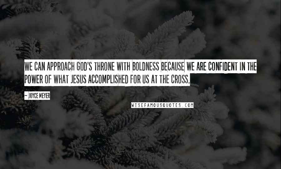 Joyce Meyer Quotes: We can approach God's throne with boldness because we are confident in the power of what Jesus accomplished for us at the cross.