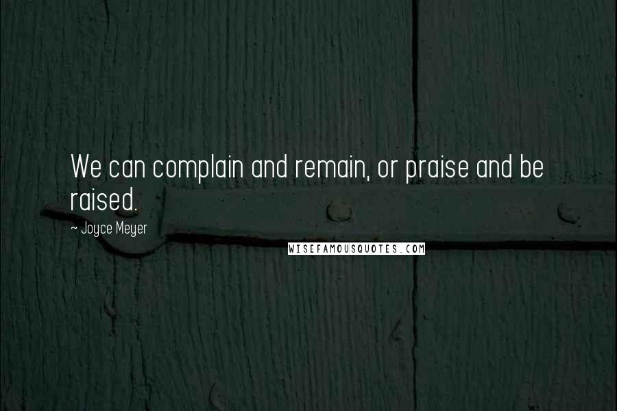 Joyce Meyer Quotes: We can complain and remain, or praise and be raised.