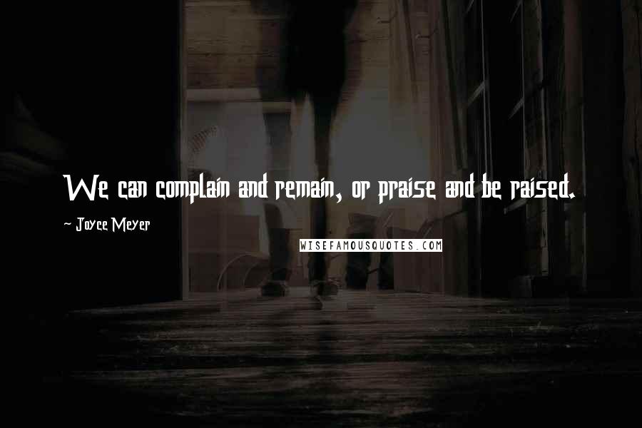 Joyce Meyer Quotes: We can complain and remain, or praise and be raised.