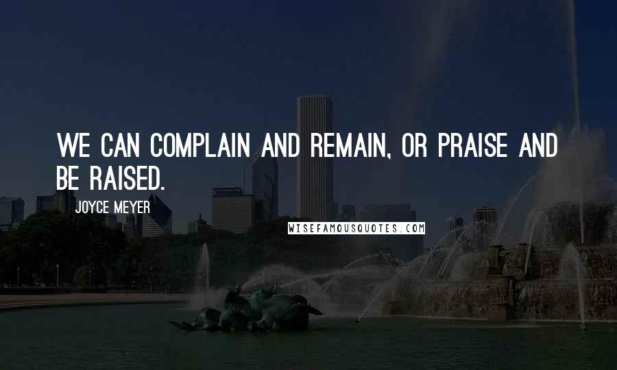 Joyce Meyer Quotes: We can complain and remain, or praise and be raised.