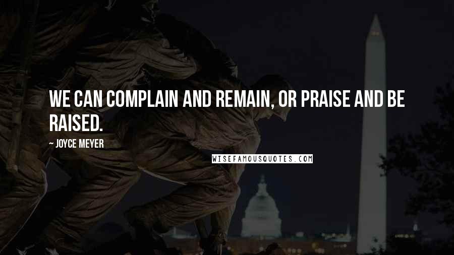 Joyce Meyer Quotes: We can complain and remain, or praise and be raised.