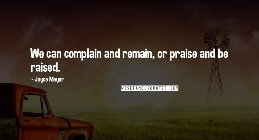 Joyce Meyer Quotes: We can complain and remain, or praise and be raised.