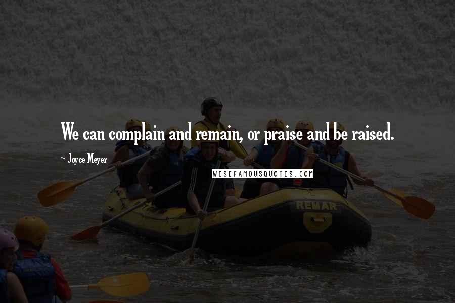 Joyce Meyer Quotes: We can complain and remain, or praise and be raised.