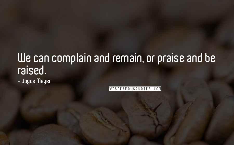 Joyce Meyer Quotes: We can complain and remain, or praise and be raised.