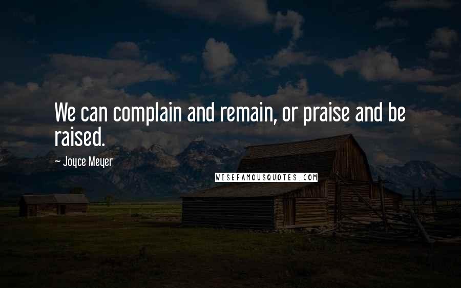 Joyce Meyer Quotes: We can complain and remain, or praise and be raised.