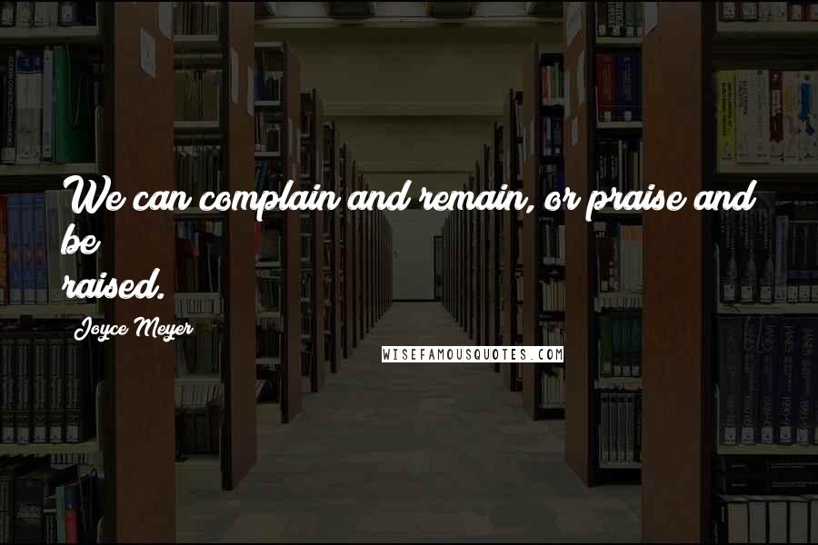 Joyce Meyer Quotes: We can complain and remain, or praise and be raised.