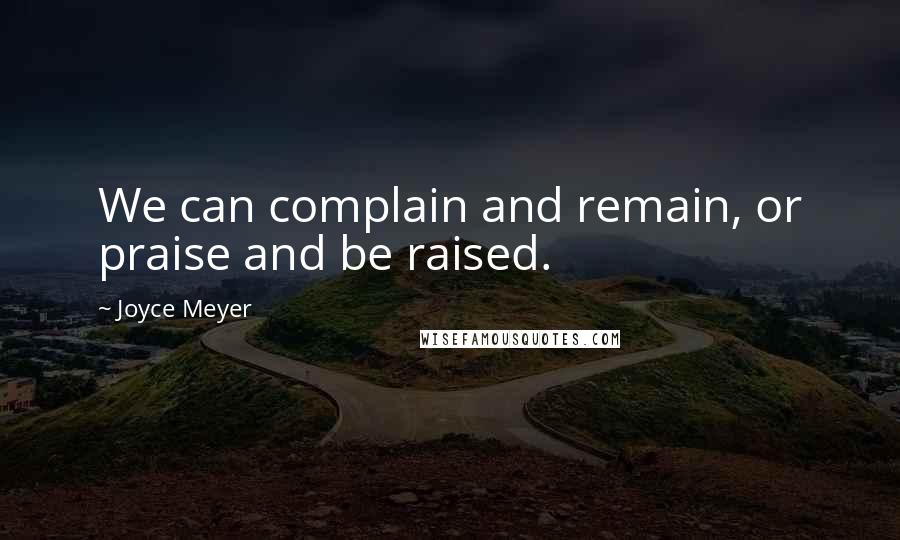 Joyce Meyer Quotes: We can complain and remain, or praise and be raised.