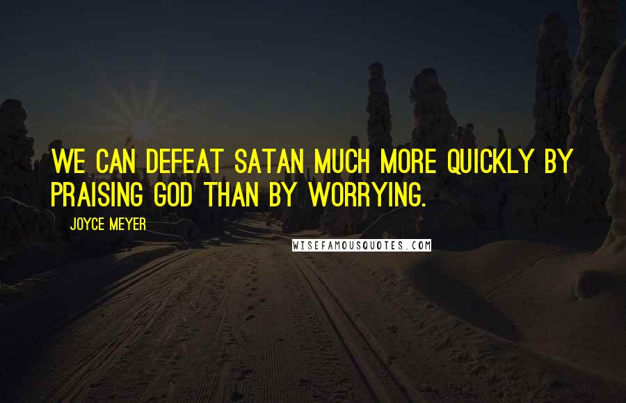 Joyce Meyer Quotes: We can defeat Satan much more quickly by praising God than by worrying.