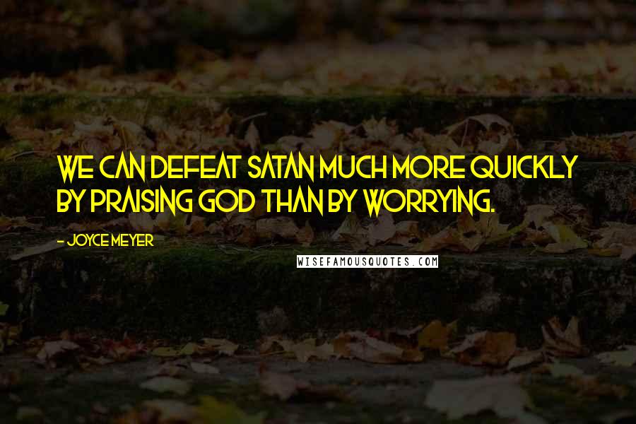 Joyce Meyer Quotes: We can defeat Satan much more quickly by praising God than by worrying.