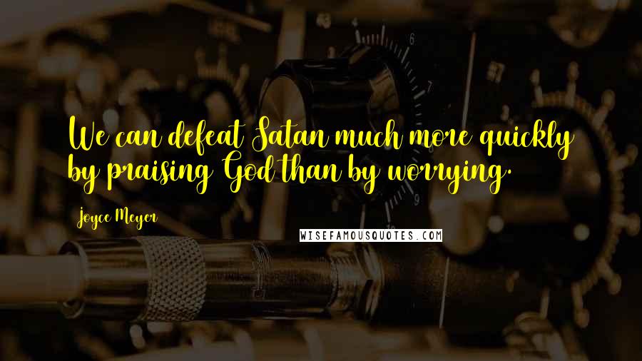 Joyce Meyer Quotes: We can defeat Satan much more quickly by praising God than by worrying.