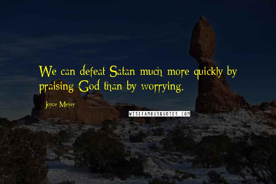 Joyce Meyer Quotes: We can defeat Satan much more quickly by praising God than by worrying.