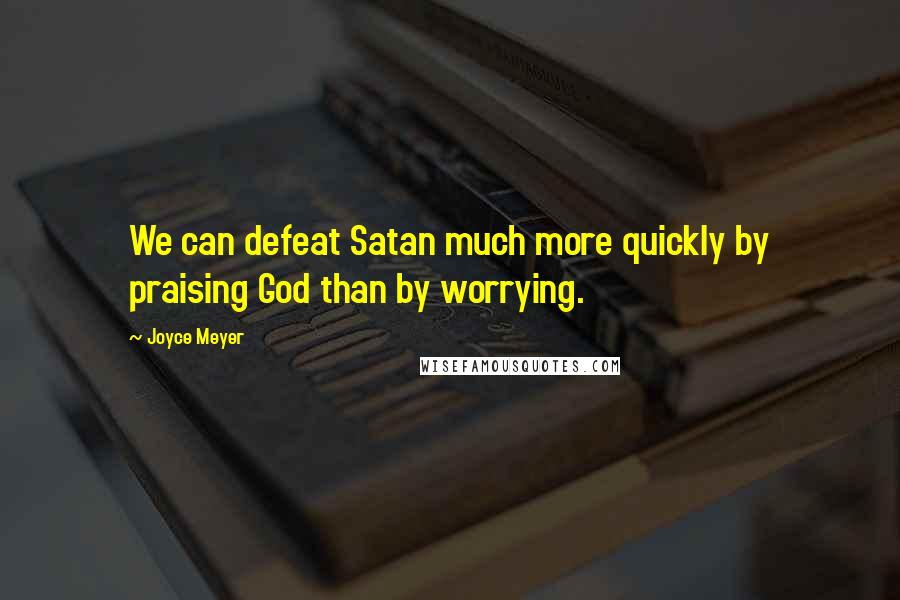 Joyce Meyer Quotes: We can defeat Satan much more quickly by praising God than by worrying.