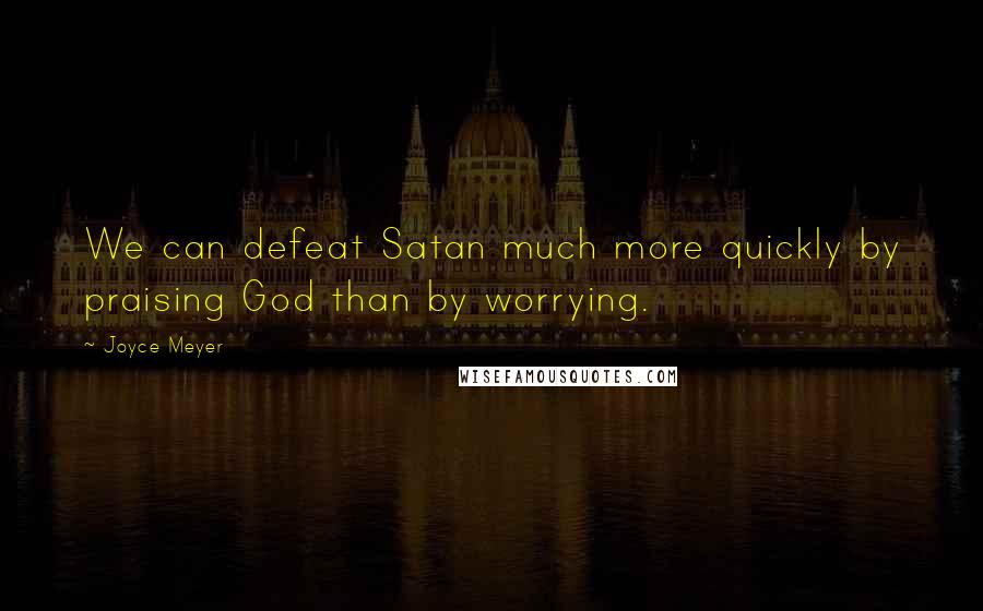 Joyce Meyer Quotes: We can defeat Satan much more quickly by praising God than by worrying.