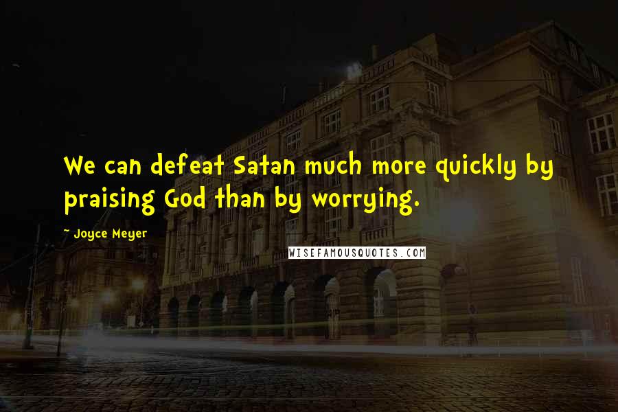 Joyce Meyer Quotes: We can defeat Satan much more quickly by praising God than by worrying.